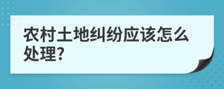 農(nóng)村土地糾紛應(yīng)該怎么處理?