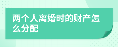 兩個人離婚時的財產(chǎn)怎么分配