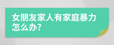 女朋友家人有家庭暴力怎么辦?
