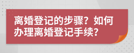 離婚登記的步驟？如何辦理離婚登記手續(xù)？