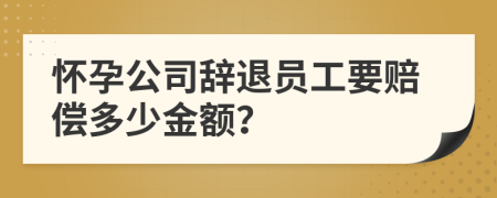 懷孕公司辭退員工要賠償多少金額？