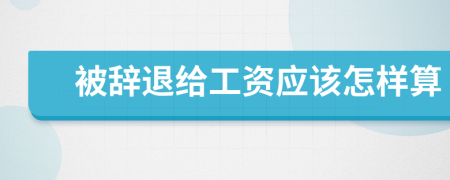 被辭退給工資應(yīng)該怎樣算