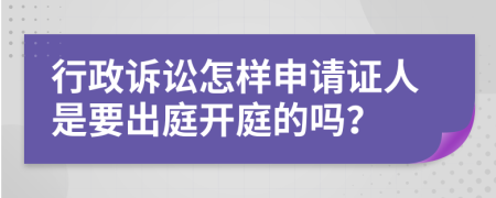 行政訴訟怎樣申請證人是要出庭開庭的嗎？