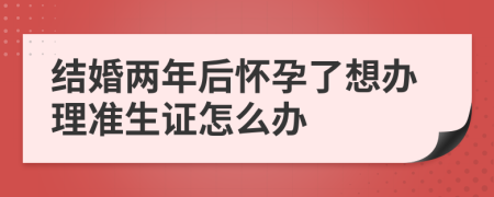 結(jié)婚兩年后懷孕了想辦理準生證怎么辦