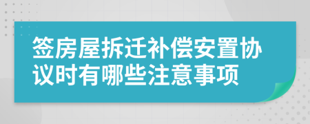簽房屋拆遷補償安置協議時有哪些注意事項