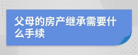 父母的房產(chǎn)繼承需要什么手續(xù)