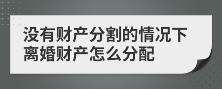沒有財產(chǎn)分割的情況下離婚財產(chǎn)怎么分配