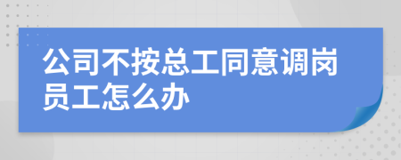 公司不按總工同意調(diào)崗員工怎么辦