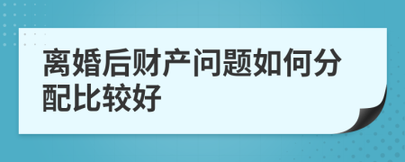 離婚后財(cái)產(chǎn)問題如何分配比較好