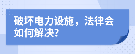 破壞電力設(shè)施，法律會如何解決？