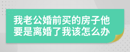 我老公婚前買(mǎi)的房子他要是離婚了我該怎么辦