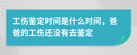 工傷鑒定時間是什么時間，爸爸的工傷還沒有去鑒定