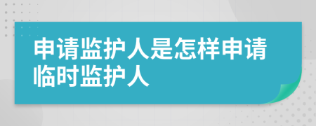 申請監(jiān)護(hù)人是怎樣申請臨時(shí)監(jiān)護(hù)人