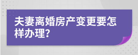 夫妻離婚房產(chǎn)變更要怎樣辦理？