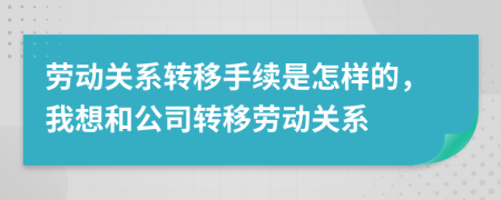 勞動(dòng)關(guān)系轉(zhuǎn)移手續(xù)是怎樣的，我想和公司轉(zhuǎn)移勞動(dòng)關(guān)系