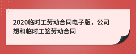 2020臨時(shí)工勞動(dòng)合同電子版，公司想和臨時(shí)工簽勞動(dòng)合同