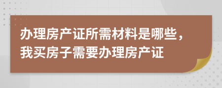 辦理房產(chǎn)證所需材料是哪些，我買房子需要辦理房產(chǎn)證