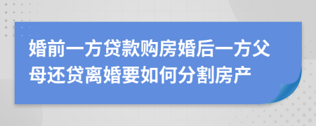 婚前一方貸款購房婚后一方父母還貸離婚要如何分割房產(chǎn)