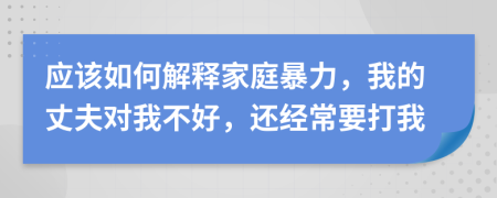 應(yīng)該如何解釋家庭暴力，我的丈夫?qū)ξ也缓茫€經(jīng)常要打我