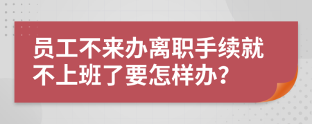 員工不來(lái)辦離職手續(xù)就不上班了要怎樣辦？