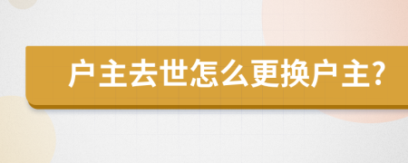 戶主去世怎么更換戶主?