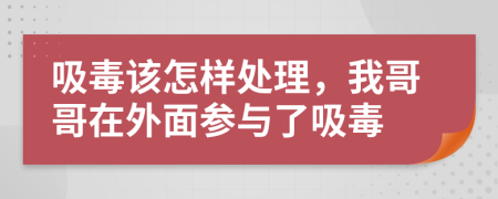 吸毒該怎樣處理，我哥哥在外面參與了吸毒