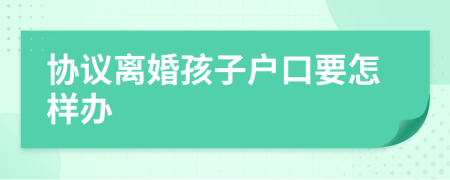 協(xié)議離婚孩子戶口要怎樣辦