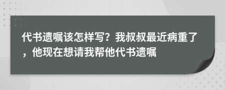 代書遺囑該怎樣寫？我叔叔最近病重了，他現(xiàn)在想請我?guī)退鷷z囑