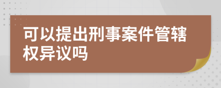 可以提出刑事案件管轄權異議嗎