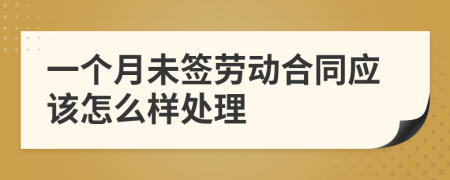 一個(gè)月未簽勞動(dòng)合同應(yīng)該怎么樣處理