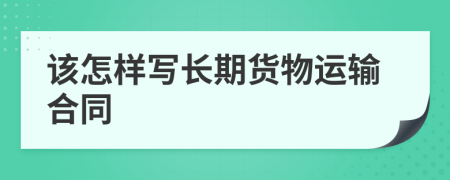 該怎樣寫長期貨物運輸合同