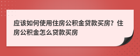 應(yīng)該如何使用住房公積金貸款買房?住房公積金怎么貸款買房