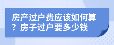 房產(chǎn)過戶費(fèi)應(yīng)該如何算？房子過戶要多少錢