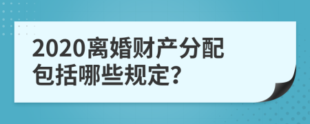 2020離婚財(cái)產(chǎn)分配包括哪些規(guī)定？