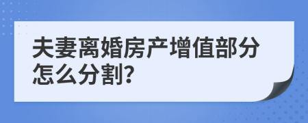 夫妻離婚房產(chǎn)增值部分怎么分割？
