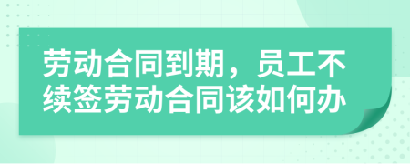 勞動合同到期，員工不續(xù)簽勞動合同該如何辦