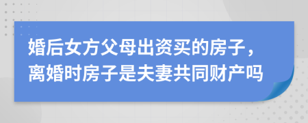 婚后女方父母出資買(mǎi)的房子，離婚時(shí)房子是夫妻共同財(cái)產(chǎn)嗎