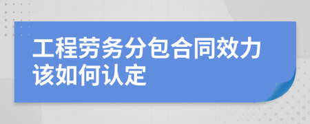 工程勞務(wù)分包合同效力該如何認(rèn)定