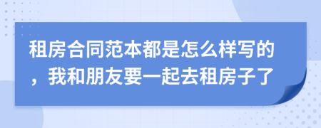 租房合同范本都是怎么樣寫的，我和朋友要一起去租房子了