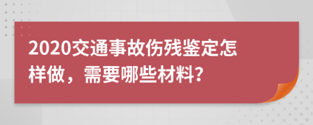 2020交通事故傷殘鑒定怎樣做，需要哪些材料？