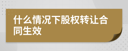 什么情況下股權(quán)轉(zhuǎn)讓合同生效