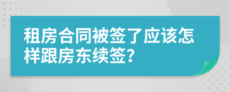 租房合同被簽了應(yīng)該怎樣跟房東續(xù)簽？