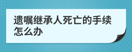 遺囑繼承人死亡的手續(xù)怎么辦