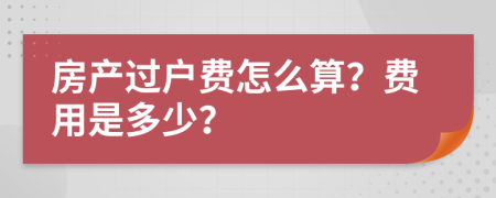 房產(chǎn)過戶費(fèi)怎么算？費(fèi)用是多少？