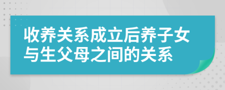 收養(yǎng)關(guān)系成立后養(yǎng)子女與生父母之間的關(guān)系