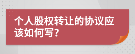 個人股權(quán)轉(zhuǎn)讓的協(xié)議應(yīng)該如何寫？