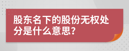 股東名下的股份無權(quán)處分是什么意思？
