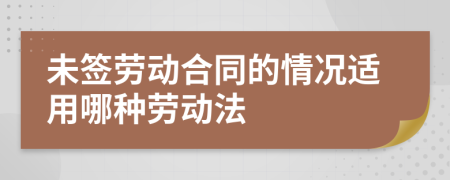 未簽勞動(dòng)合同的情況適用哪種勞動(dòng)法