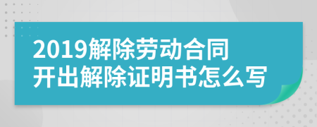 2019解除勞動(dòng)合同開(kāi)出解除證明書(shū)怎么寫(xiě)