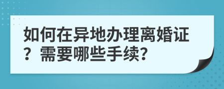 如何在異地辦理離婚證？需要哪些手續(xù)？